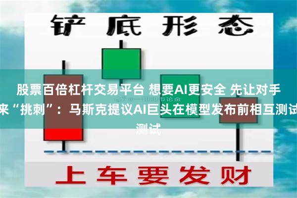 股票百倍杠杆交易平台 想要AI更安全 先让对手来“挑刺”：马斯克提议AI巨头在模型发布前相互测试