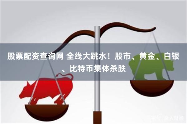 股票配资查询网 全线大跳水！股市、黄金、白银、比特币集体杀跌