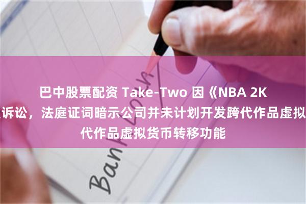 巴中股票配资 Take-Two 因《NBA 2K》系列游戏遭诉讼，法庭证词暗示公司并未计划开发跨代作品虚拟货币转移功能