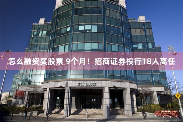 怎么融资买股票 9个月！招商证券投行18人离任