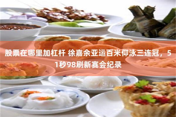 股票在哪里加杠杆 徐嘉余亚运百米仰泳三连冠，51秒98刷新赛会纪录