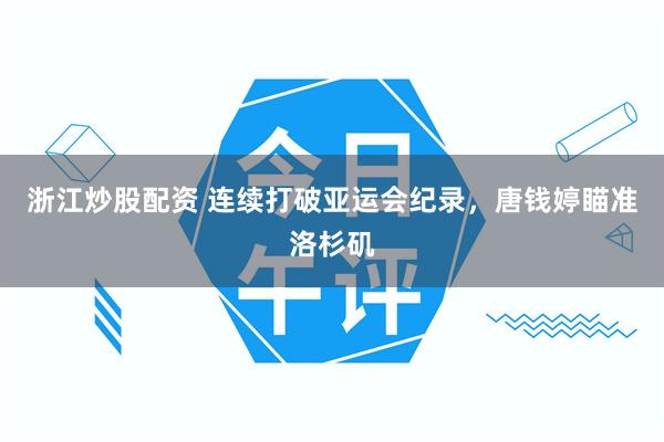 浙江炒股配资 连续打破亚运会纪录，唐钱婷瞄准洛杉矶