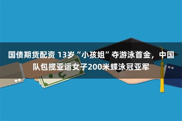 国债期货配资 13岁“小孩姐”夺游泳首金，中国队包揽亚运女子200米蝶泳冠亚军