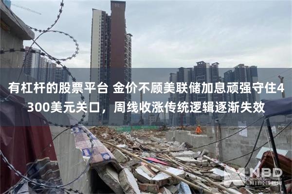 有杠杆的股票平台 金价不顾美联储加息顽强守住4300美元关口，周线收涨传统逻辑逐渐失效
