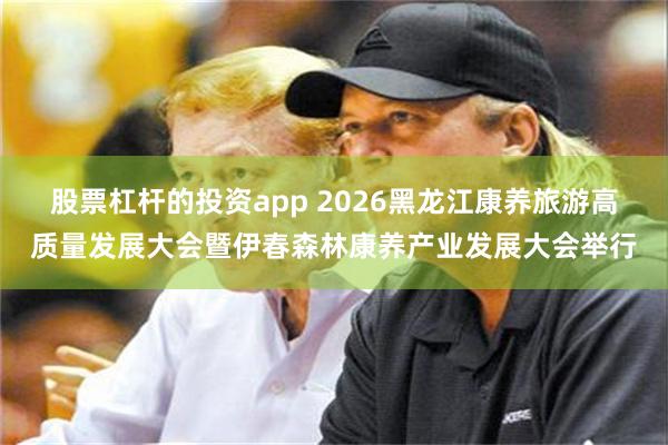 股票杠杆的投资app 2026黑龙江康养旅游高质量发展大会暨伊春森林康养产业发展大会举行