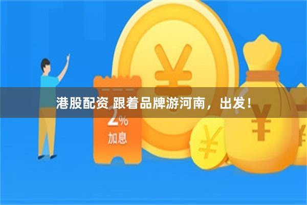 港股配资 跟着品牌游河南，出发！