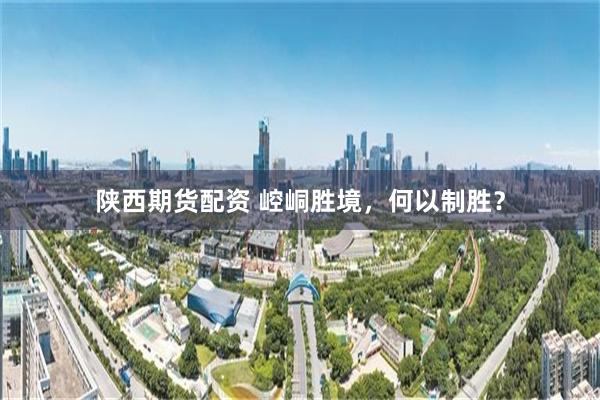 陕西期货配资 崆峒胜境,何以制胜?