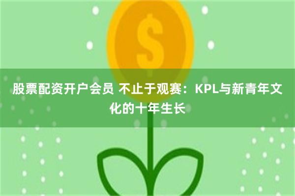 股票配资开户会员 不止于观赛：KPL与新青年文化的十年生长