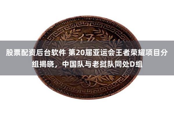 股票配资后台软件 第20届亚运会王者荣耀项目分组揭晓，中国队与老挝队同处D组