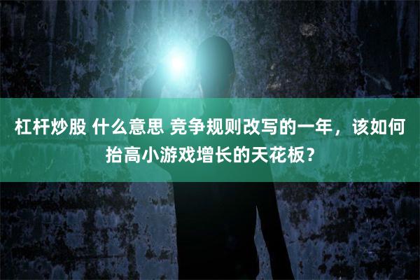 杠杆炒股 什么意思 竞争规则改写的一年，该如何抬高小游戏增长的天花板？