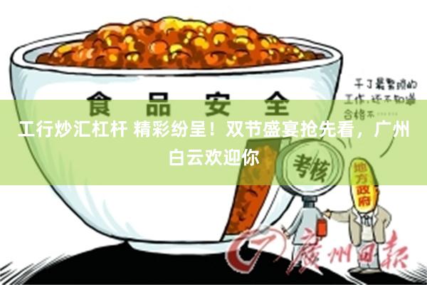 工行炒汇杠杆 精彩纷呈！双节盛宴抢先看，广州白云欢迎你