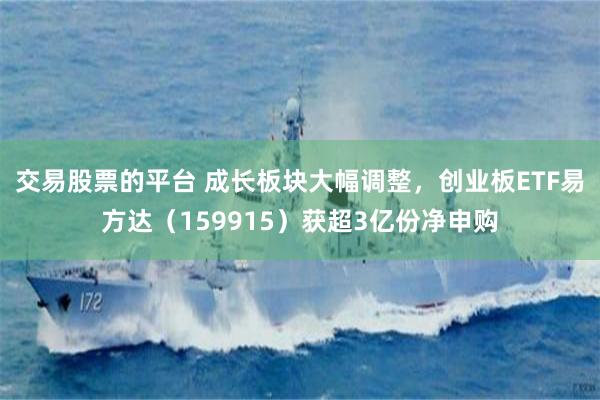 交易股票的平台 成长板块大幅调整，创业板ETF易方达（159915）获超3亿份净申购