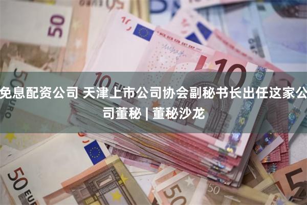 免息配资公司 天津上市公司协会副秘书长出任这家公司董秘 | 董秘沙龙