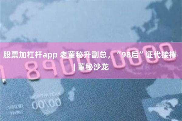股票加杠杆app 老董秘升副总，“98后”证代接棒 | 董秘沙龙
