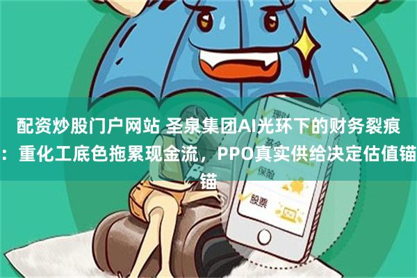 配资炒股门户网站 圣泉集团AI光环下的财务裂痕：重化工底色拖累现金流，PPO真实供给决定估值锚