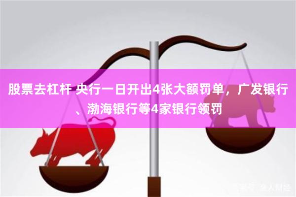 股票去杠杆 央行一日开出4张大额罚单，广发银行、渤海银行等4家银行领罚