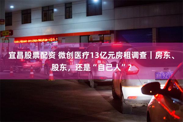宜昌股票配资 微创医疗13亿元房租调查｜房东、股东，还是“自己人”？