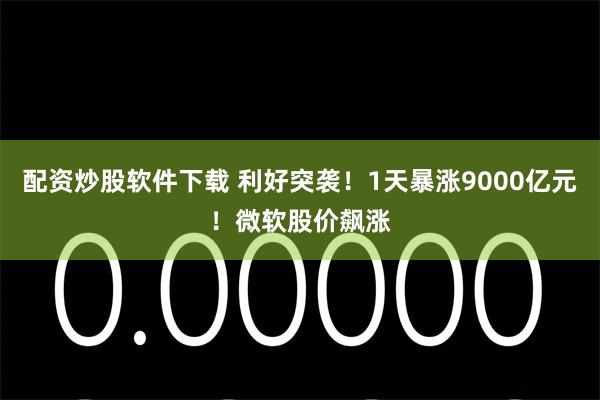 配资炒股软件下载 利好突袭！1天暴涨9000亿元！微软股价飙涨