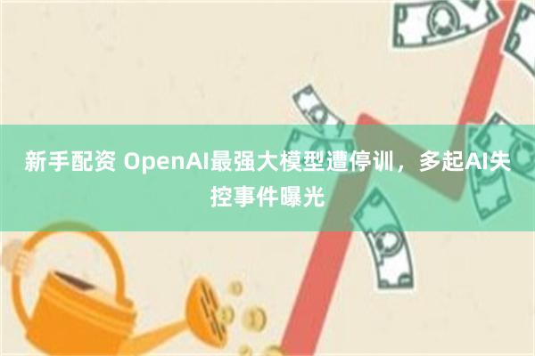 新手配资 OpenAI最强大模型遭停训，多起AI失控事件曝光