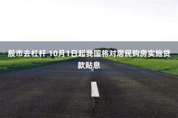 股市去杠杆 10月1日起我国将对居民购房实施贷款贴息