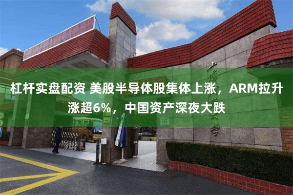 杠杆实盘配资 美股半导体股集体上涨，ARM拉升涨超6%，中国资产深夜大跌
