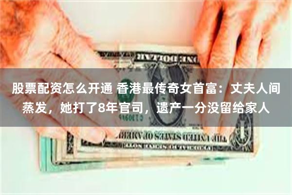 股票配资怎么开通 香港最传奇女首富：丈夫人间蒸发，她打了8年官司，遗产一分没留给家人