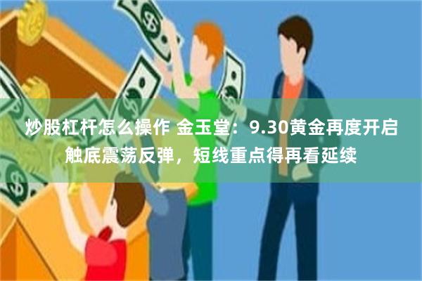 炒股杠杆怎么操作 金玉堂：9.30黄金再度开启触底震荡反弹，短线重点得再看延续