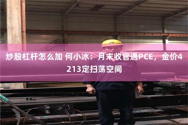 炒股杠杆怎么加 何小冰：月末收官遇PCE，金价4213定扫荡空间
