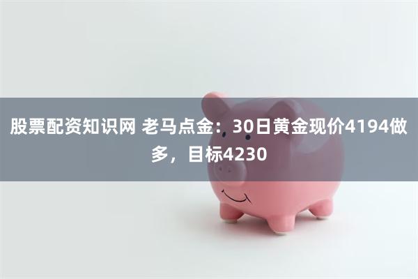 股票配资知识网 老马点金：30日黄金现价4194做多，目标4230