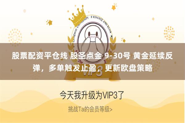 股票配资平仓线 股圣点金 9-30号 黄金延续反弹，多单触发止盈，更新欧盘策略