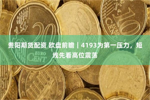 贵阳期货配资 欧盘前瞻｜4193为第一压力，短线先看高位震荡