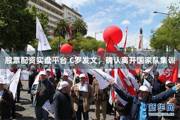 股票配资实盘平台 C罗发文，确认离开国家队集训