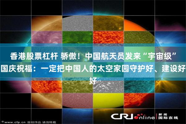 香港股票杠杆 骄傲！中国航天员发来“宇宙级”国庆祝福：一定把中国人的太空家园守护好、建设好
