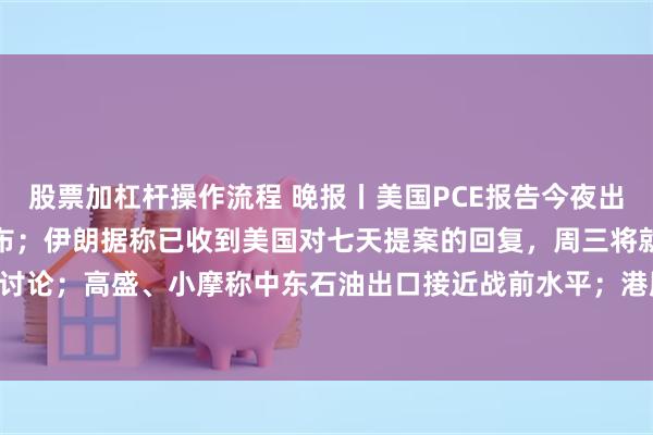 股票加杠杆操作流程 晚报丨美国PCE报告今夜出炉；美光科技财报盘后公布；伊朗据称已收到美国对七天提案的回复，周三将就此进行讨论；高盛、小摩称中东石油出口接近战前水平；港股欢创科技上市首日大涨265.68%