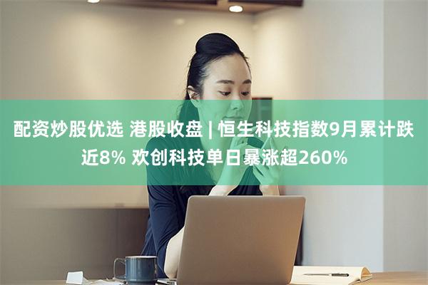 配资炒股优选 港股收盘 | 恒生科技指数9月累计跌近8% 欢创科技单日暴涨超260%