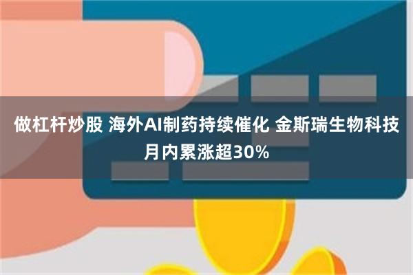 做杠杆炒股 海外AI制药持续催化 金斯瑞生物科技月内累涨超30%