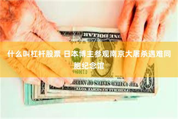 什么叫杠杆股票 日本博主参观南京大屠杀遇难同胞纪念馆