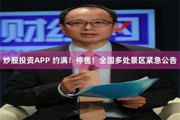 炒股投资APP 约满！停售！全国多处景区紧急公告