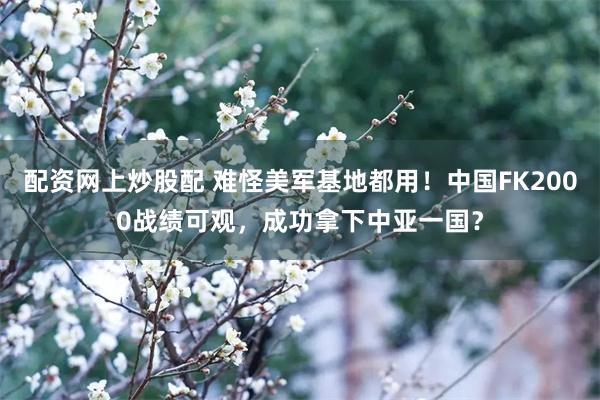 配资网上炒股配 难怪美军基地都用!中国FK2000战绩可观,成功拿下中亚一国?