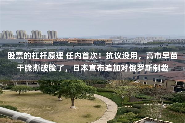 股票的杠杆原理 任内首次！抗议没用，高市早苗干脆撕破脸了，日本宣布追加对俄罗斯制裁