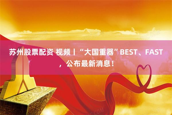 苏州股票配资 视频丨“大国重器”BEST、FAST,公布最新消息!