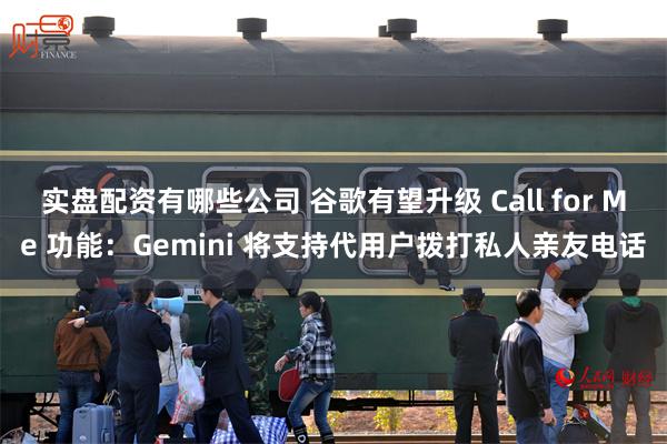 实盘配资有哪些公司 谷歌有望升级 Call for Me 功能：Gemini 将支持代用户拨打私人亲友电话