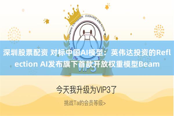 深圳股票配资 对标中国AI模型：英伟达投资的Reflection AI发布旗下首款开放权重模型Beam
