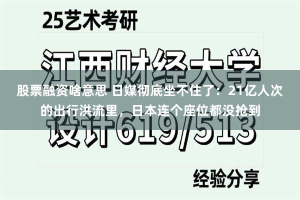 股票融资啥意思 日媒彻底坐不住了:21亿人次的出行洪流里,日本连个座位都没抢到
