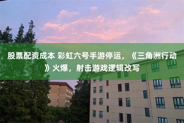 股票配资成本 彩虹六号手游停运，《三角洲行动》火爆，射击游戏逻辑改写