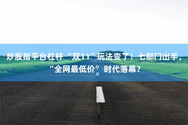 炒股指平台杠杆 “双11”玩法变了！七部门出手，“全网最低价” 时代落幕？