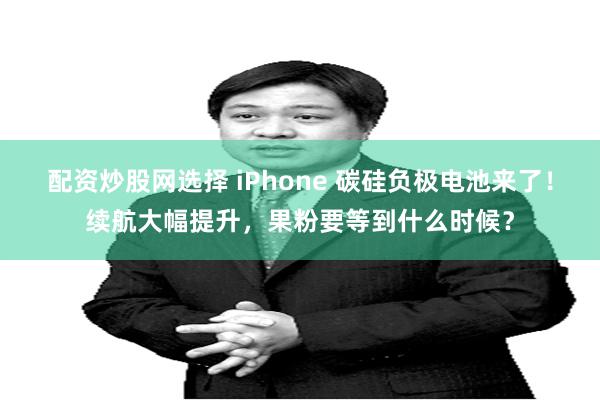 配资炒股网选择 iPhone 碳硅负极电池来了！续航大幅提升，果粉要等到什么时候？
