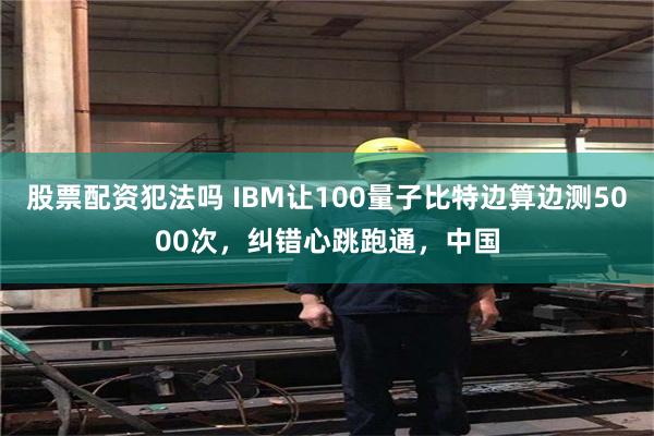 股票配资犯法吗 IBM让100量子比特边算边测5000次，纠错心跳跑通，中国