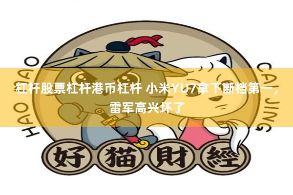 杠杆股票杠杆港币杠杆 小米YU7拿下断档第一，雷军高兴坏了