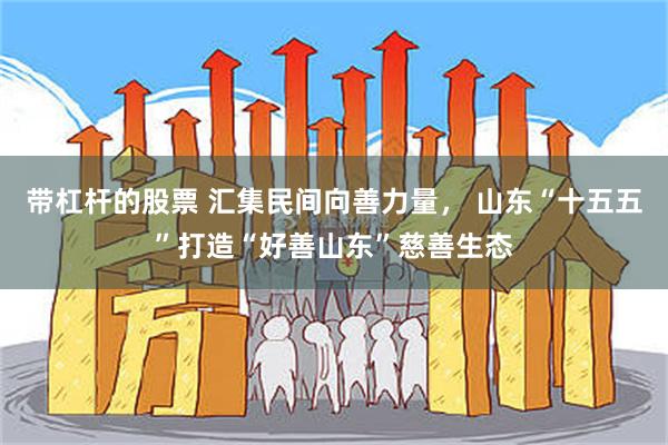 带杠杆的股票 汇集民间向善力量， 山东“十五五”打造“好善山东”慈善生态